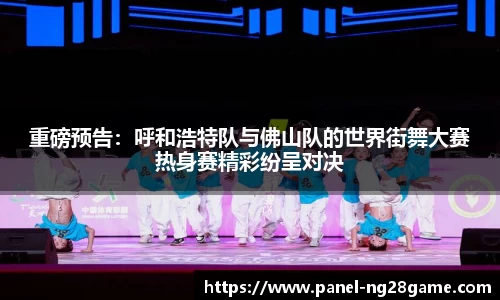 重磅预告:呼和浩特队与佛山队的世界街舞大赛热身赛精彩纷呈对决