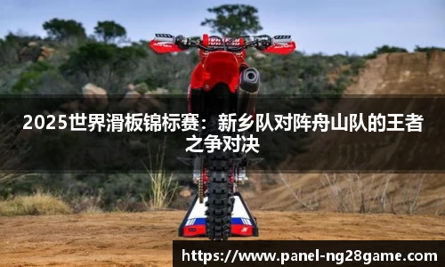 2025世界滑板锦标赛：新乡队对阵舟山队的王者之争对决