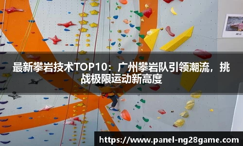 最新攀岩技术TOP10：广州攀岩队引领潮流，挑战极限运动新高度