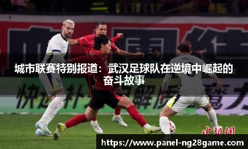 城市联赛特别报道:武汉足球队在逆境中崛起的奋斗故事