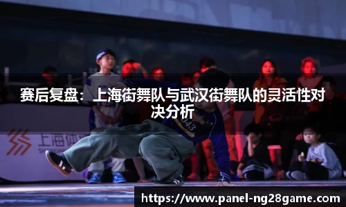 赛后复盘:上海街舞队与武汉街舞队的灵活性对决分析